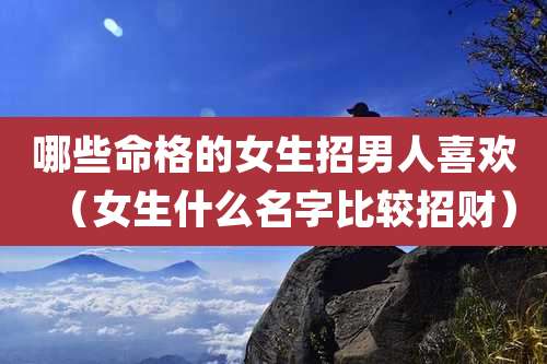 哪些命格的女生招男人喜欢（女生什么名字比较招财）