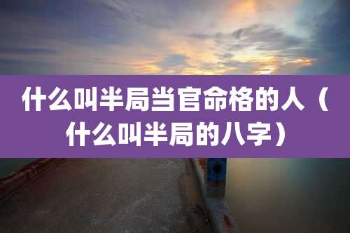 什么叫半局当官命格的人（什么叫半局的八字）