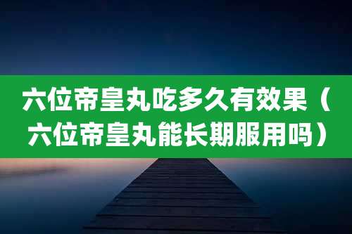 六位帝皇丸吃多久有效果（六位帝皇丸能长期服用吗）