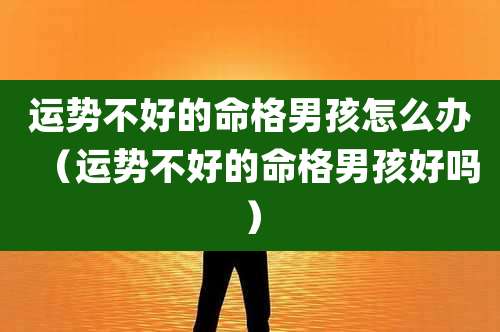 运势不好的命格男孩怎么办（运势不好的命格男孩好吗）