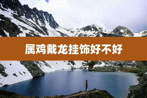 属鸡戴龙挂饰好不好