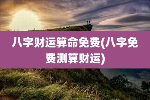 八字财运算命免费(八字免费测算财运)