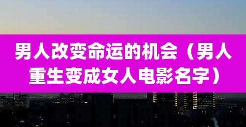 男人改变命运的机会（男人重生变成女人电影名字）