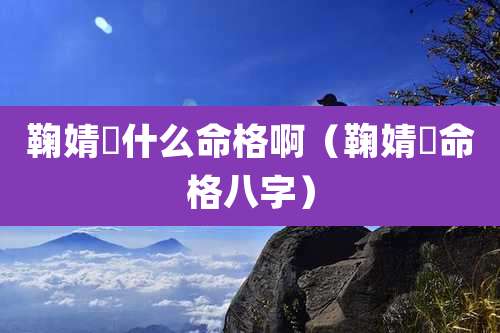 鞠婧祎什么命格啊（鞠婧祎命格八字）