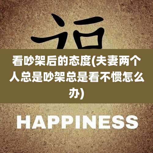 看吵架后的态度(夫妻两个人总是吵架总是看不惯怎么办)