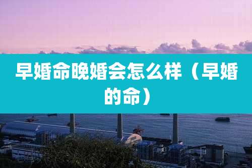 早婚命晚婚会怎么样（早婚的命）