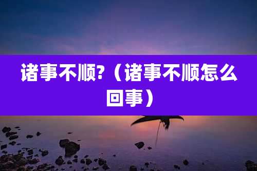 诸事不顺?（诸事不顺怎么回事）