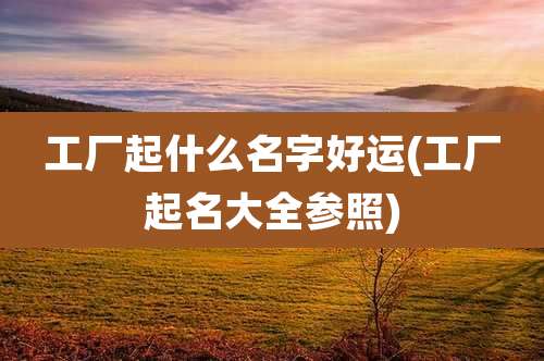 工厂起什么名字好运(工厂起名大全参照)