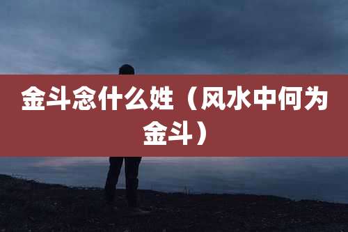 金斗念什么姓（风水中何为金斗）