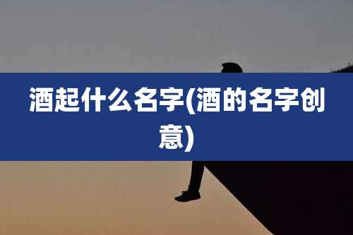 酒起什么名字(酒的名字创意)