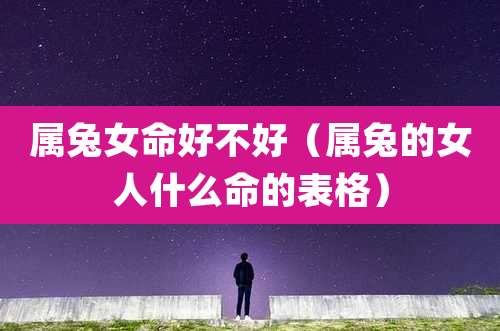 属兔女命好不好（属兔的女人什么命的表格）