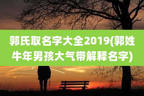 郭氏取名字大全2019(郭姓牛年男孩大气带解释名字)