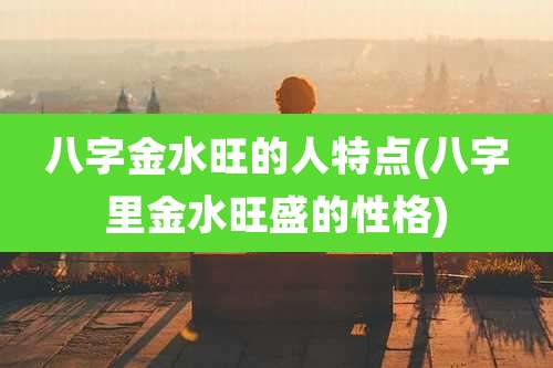 八字金水旺的人特点(八字里金水旺盛的性格)
