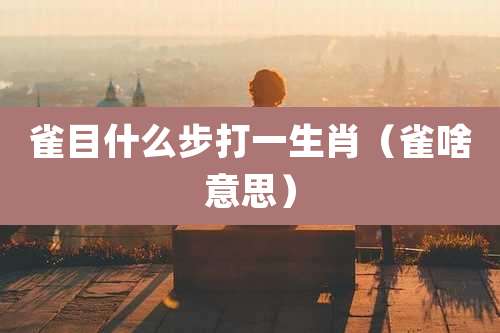 雀目什么步打一生肖（雀啥意思）