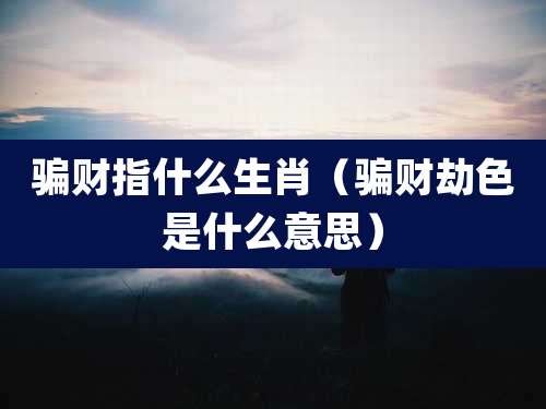 骗财指什么生肖（骗财劫色是什么意思）