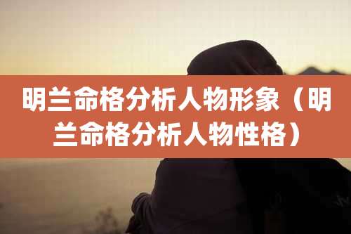 明兰命格分析人物形象（明兰命格分析人物性格）
