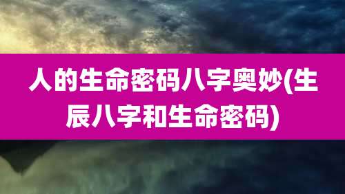 人的生命密码八字奥妙(生辰八字和生命密码)