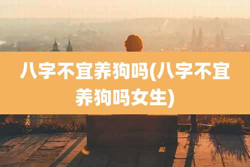 八字不宜养狗吗(八字不宜养狗吗女生)