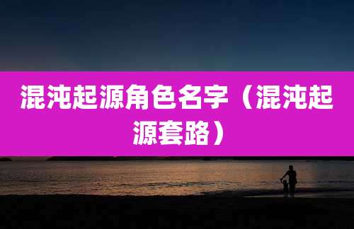 混沌起源角色名字(混沌起源套路)
