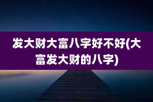 发大财大富八字好不好(大富发大财的八字)