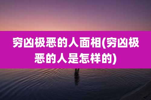 穷凶极恶的人面相(穷凶极恶的人是怎样的)
