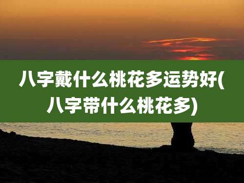 八字戴什么桃花多运势好(八字带什么桃花多)