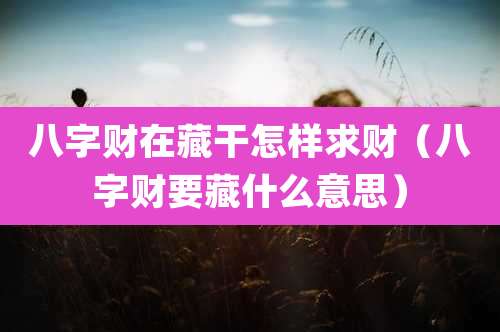 八字财在藏干怎样求财（八字财要藏什么意思）