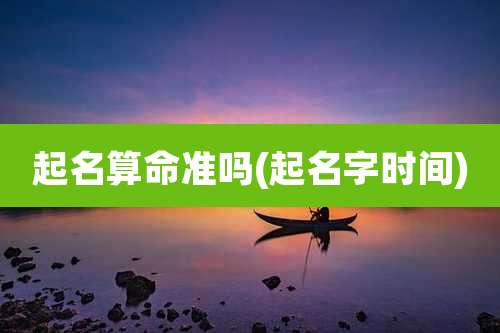 起名算命准吗(起名字时间)