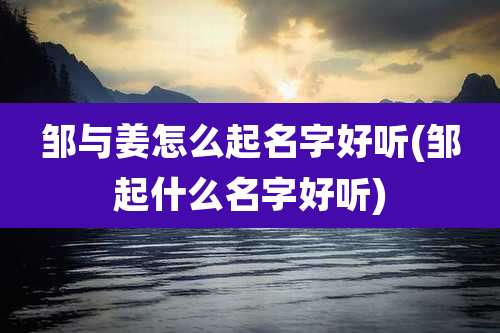 邹与姜怎么起名字好听(邹起什么名字好听)