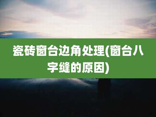 瓷砖窗台边角处理(窗台八字缝的原因)