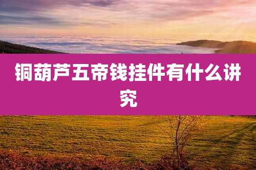 铜葫芦五帝钱挂件有什么讲究