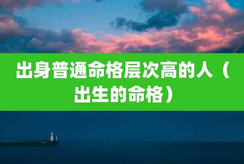 出身普通命格层次高的人（出生的命格）