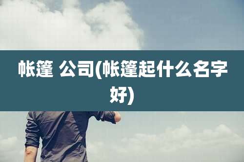 帐篷 公司(帐篷起什么名字好)
