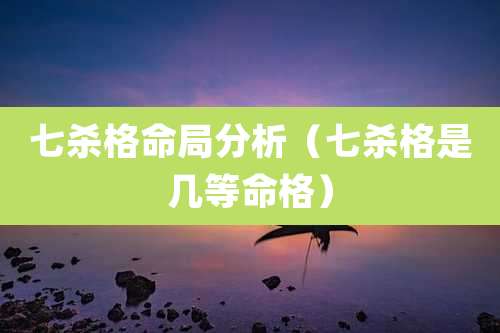 七杀格命局分析（七杀格是几等命格）