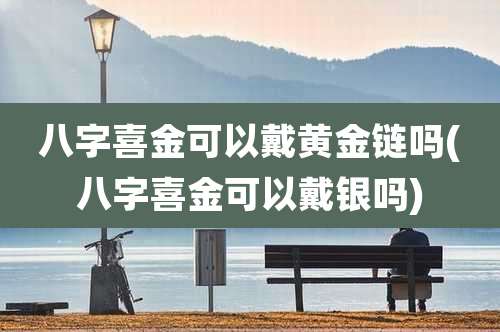 八字喜金可以戴黄金链吗(八字喜金可以戴银吗)