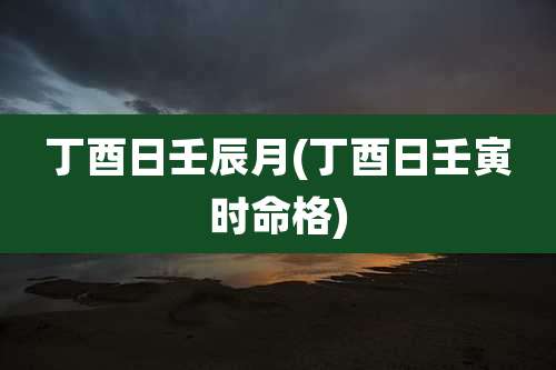 丁酉日壬辰月(丁酉日壬寅时命格)