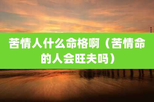 苦情人什么命格啊（苦情命的人会旺夫吗）