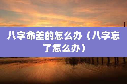 八字命差的怎么办（八字忘了怎么办）
