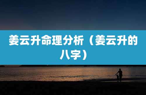 姜云升命理分析（姜云升的八字）
