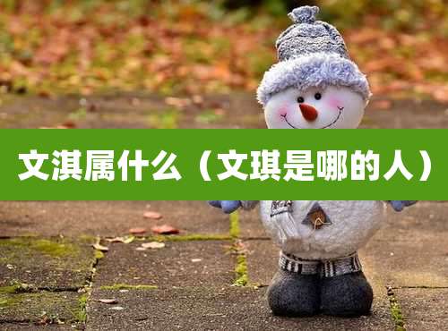 文淇属什么（文琪是哪的人）