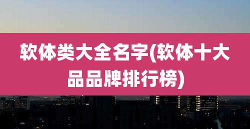 软体类大全名字(软体十大品品牌排行榜)