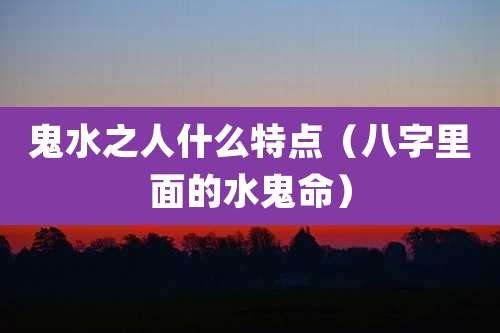 鬼水之人什么特点（八字里面的水鬼命）