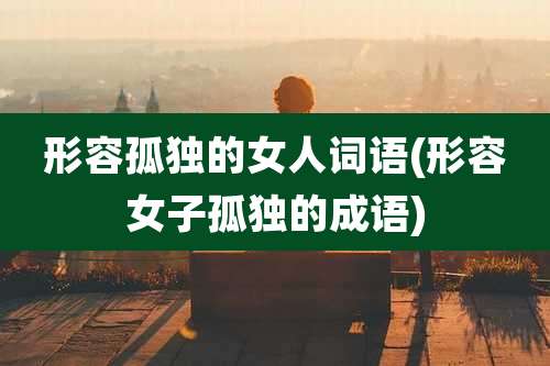 形容孤独的女人词语(形容女子孤独的成语)