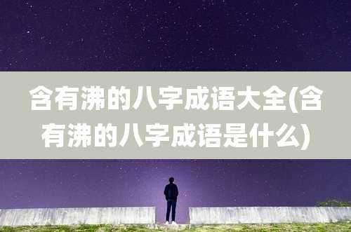 含有沸的八字成语大全(含有沸的八字成语是什么)