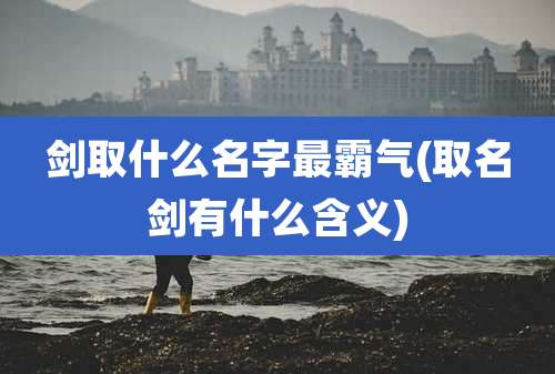 剑取什么名字最霸气(取名剑有什么含义)