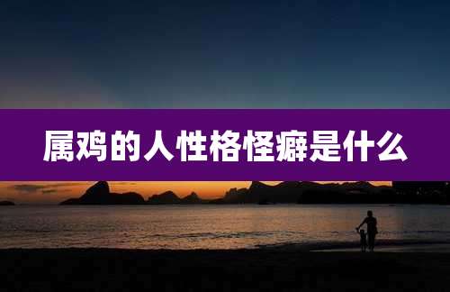 属鸡的人性格怪癖是什么