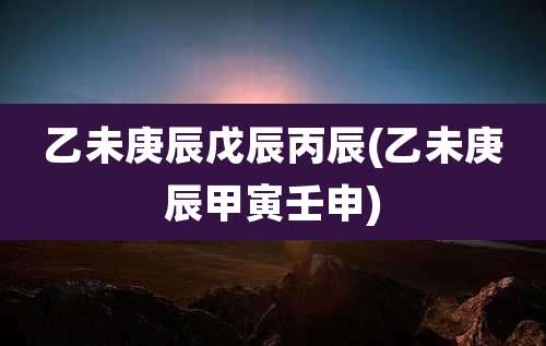 乙未庚辰戊辰丙辰(乙未庚辰甲寅壬申)