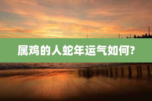 属鸡的人蛇年运气如何?