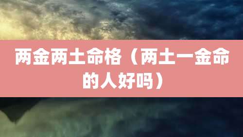 两金两土命格（两土一金命的人好吗）