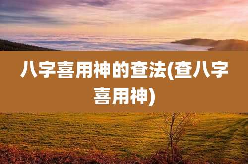 八字喜用神的查法(查八字喜用神)